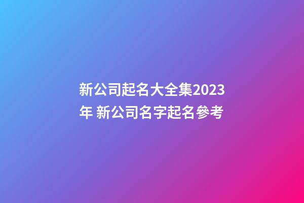 新公司起名大全集2023年 新公司名字起名參考-第1張-公司起名-玄機派